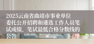 2025云南省曲靖市事业单位委托公开招聘和遴选工作人员笔试成绩、笔试最低合格分数线的公告