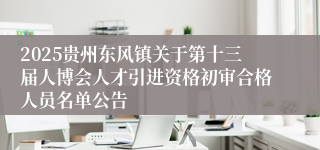 2025贵州东风镇关于第十三届人博会人才引进资格初审合格人员名单公告