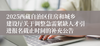 2025西藏自治区住房和城乡建设厅关于调整急需紧缺人才引进报名截止时间的补充公告
