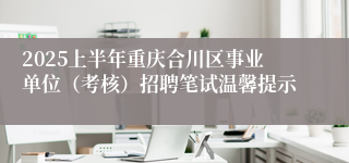 2025上半年重庆合川区事业单位（考核）招聘笔试温馨提示