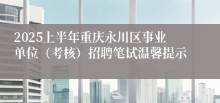 2025上半年重庆永川区事业单位（考核）招聘笔试温馨提示
