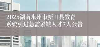 2025湖南永州市新田县教育系统引进急需紧缺人才7人公告