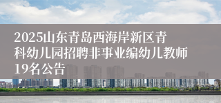 2025山东青岛西海岸新区青科幼儿园招聘非事业编幼儿教师19名公告