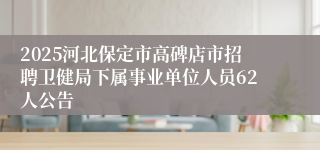 2025河北保定市高碑店市招聘卫健局下属事业单位人员62人公告