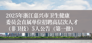 2025年浙江嘉兴市卫生健康委员会直属单位招聘高层次人才（非卫技）5人公告（第一批）