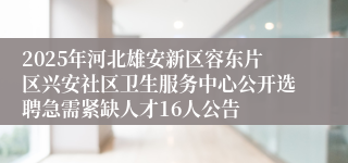 2025年河北雄安新区容东片区兴安社区卫生服务中心公开选聘急需紧缺人才16人公告