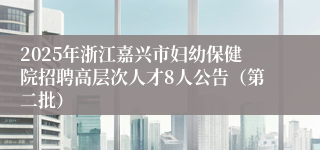2025年浙江嘉兴市妇幼保健院招聘高层次人才8人公告（第二批）