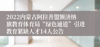 2022内蒙古阿拉善盟额济纳旗教育体育局“绿色通道”引进教育紧缺人才14人公告