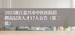 2025浙江嘉兴市中医医院招聘高层次人才17人公告（第二批）