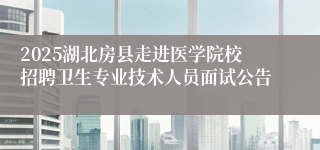 2025湖北房县走进医学院校招聘卫生专业技术人员面试公告