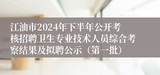 江油市2024年下半年公开考核招聘卫生专业技术人员综合考察结果及拟聘公示（第一批）