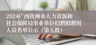 2024广西钦州市人力资源和社会保障局事业单位招聘拟聘用人员名单公示（第五批）