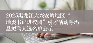 2025黑龙江大兴安岭地区“地委书记进校园”引才活动呼玛县拟聘人选名单公示