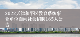 2022天津和平区教育系统事业单位面向社会招聘165人公告