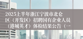 2025上半年浙江宁波市北仑区（开发区）招聘国有企业人员（港城英才）体检结果公告（一）