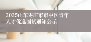 2025山东枣庄市市中区青年人才优选面试通知公示