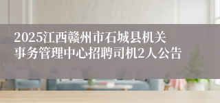 2025江西赣州市石城县机关事务管理中心招聘司机2人公告