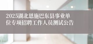 2025湖北恩施巴东县事业单位专项招聘工作人员测试公告