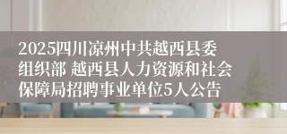 2025四川凉州中共越西县委组织部 越西县人力资源和社会保障局招聘事业单位5人公告