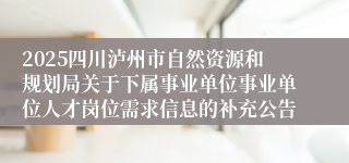 2025四川泸州市自然资源和规划局关于下属事业单位事业单位人才岗位需求信息的补充公告