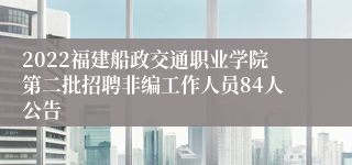 2022福建船政交通职业学院第二批招聘非编工作人员84人公告