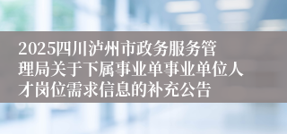 2025四川泸州市政务服务管理局关于下属事业单事业单位人才岗位需求信息的补充公告