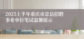 2025上半年重庆市忠县招聘事业单位笔试温馨提示