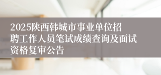 2025陕西韩城市事业单位招聘工作人员笔试成绩查询及面试资格复审公告