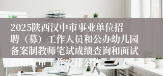 2025陕西汉中市事业单位招聘（募）工作人员和公办幼儿园备案制教师笔试成绩查询和面试资格复审工作安排公告