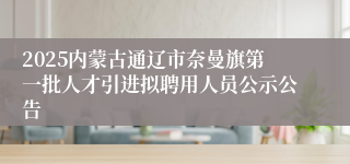 2025内蒙古通辽市奈曼旗第一批人才引进拟聘用人员公示公告