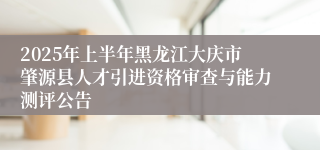 2025年上半年黑龙江大庆市肇源县人才引进资格审查与能力测评公告