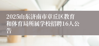 2025山东济南市章丘区教育和体育局所属学校招聘16人公告
