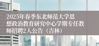 2025年春季东北师范大学思想政治教育研究中心学期专任教师招聘2人公告（吉林）