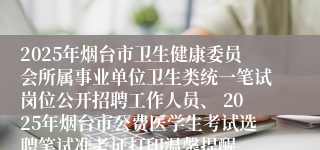 2025年烟台市卫生健康委员会所属事业单位卫生类统一笔试岗位公开招聘工作人员、 2025年烟台市公费医学生考试选聘笔试准考证打印温馨提醒