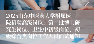 2025山东中医药大学附属医院招聘高级岗位、第二批博士研究生岗位、卫生中初级岗位、初级综合类岗位工作人员面试通知