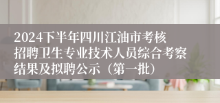 2024下半年四川江油市考核招聘卫生专业技术人员综合考察结果及拟聘公示（第一批）