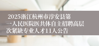  2025浙江杭州市淳安县第一人民医院医共体自主招聘高层次紧缺专业人才11人公告