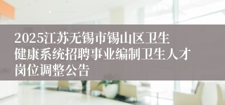 2025江苏无锡市锡山区卫生健康系统招聘事业编制卫生人才岗位调整公告