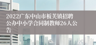 2022广东中山市板芙镇招聘公办中小学合同制教师26人公告