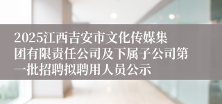 2025江西吉安市文化传媒集团有限责任公司及下属子公司第一批招聘拟聘用人员公示