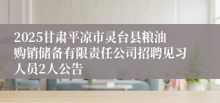 2025甘肃平凉市灵台县粮油购销储备有限责任公司招聘见习人员2人公告
