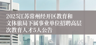 2025江苏常州经开区教育和文体旅局下属事业单位招聘高层次教育人才5人公告