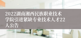 2022湖南湘西民族职业技术学院引进紧缺专业技术人才22人公告
