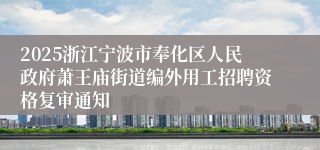 2025浙江宁波市奉化区人民政府萧王庙街道编外用工招聘资格复审通知
