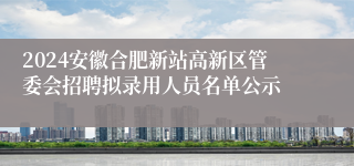 2024安徽合肥新站高新区管委会招聘拟录用人员名单公示