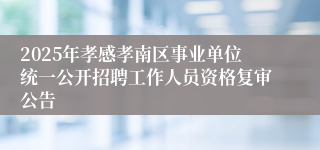 2025年孝感孝南区事业单位统一公开招聘工作人员资格复审公告