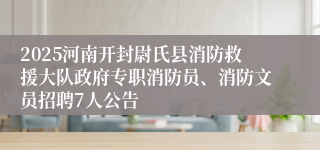 2025河南开封尉氏县消防救援大队政府专职消防员、消防文员招聘7人公告