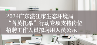 2024广东湛江市生态环境局“菁英托举”行动专项支持岗位招聘工作人员拟聘用人员公示