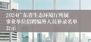 2024广东省生态环境厅所属事业单位招聘编外人员补录名单公示