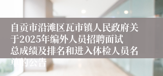自贡市沿滩区瓦市镇人民政府关于2025年编外人员招聘面试总成绩及排名和进入体检人员名单的公告 